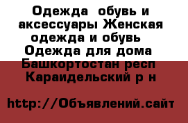 Одежда, обувь и аксессуары Женская одежда и обувь - Одежда для дома. Башкортостан респ.,Караидельский р-н